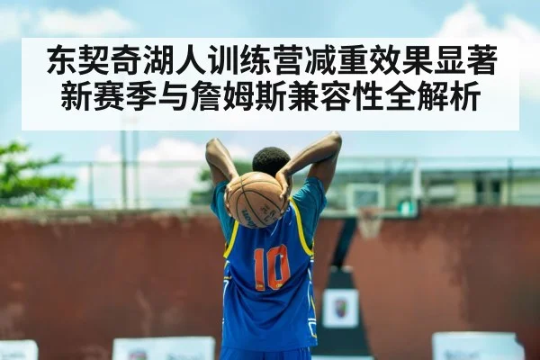 东契奇湖人训练营减重效果显著 新赛季与詹姆斯兼容性全解析