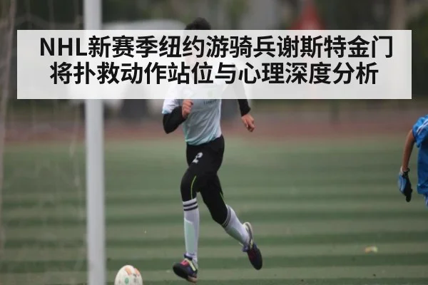 NHL新赛季纽约游骑兵谢斯特金门将扑救动作站位与心理深度分析