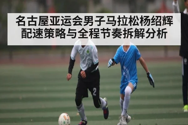 名古屋亚运会男子马拉松杨绍辉配速策略与全程节奏拆解分析