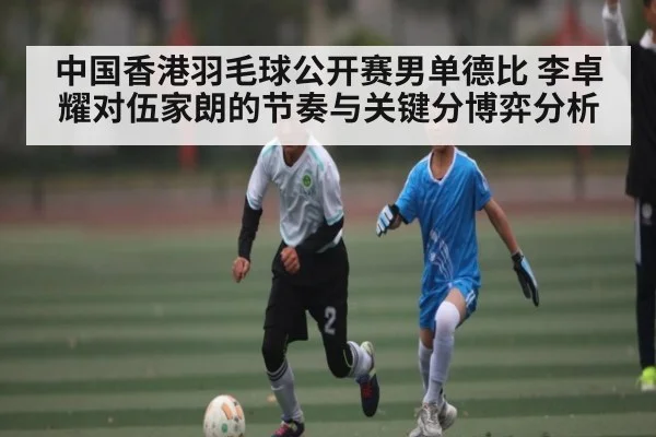 中国香港羽毛球公开赛男单德比 李卓耀对伍家朗的节奏与关键分博弈分析