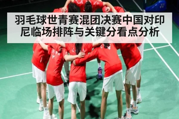 羽毛球世青赛混团决赛中国对印尼临场排阵与关键分看点分析