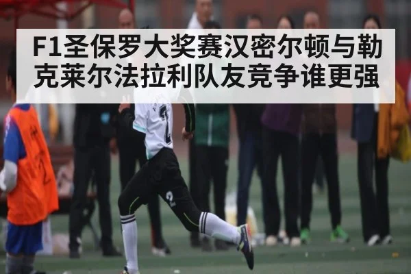 F1圣保罗大奖赛汉密尔顿与勒克莱尔法拉利队友竞争谁更强